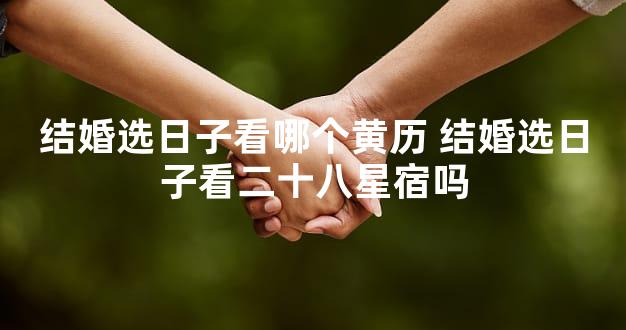 结婚选日子看哪个黄历 结婚选日子看二十八星宿吗